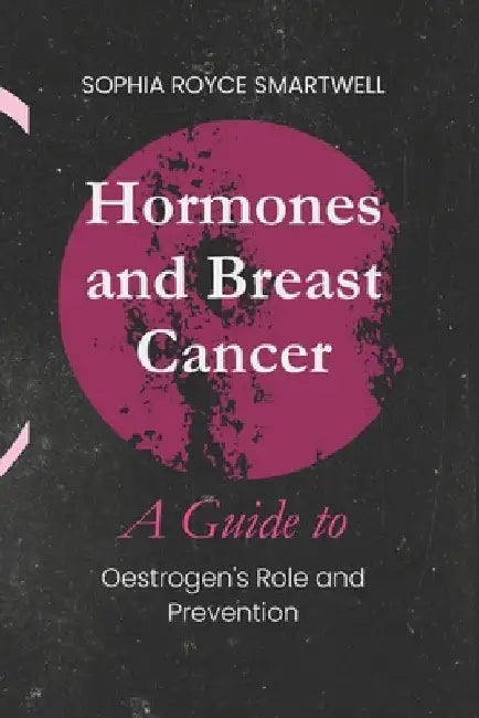 Hormones and Breast Cancer: A Guide to Oestrogen's Role and Prevention by Sophia Royce Smartwell