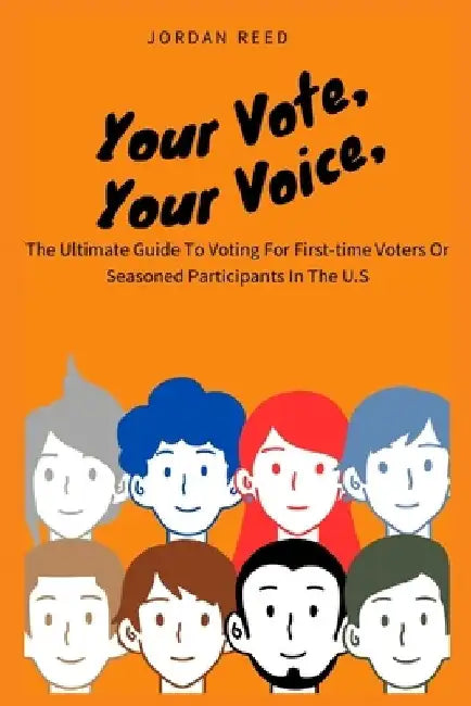 Your Vote, Your Voice: The Ultimate Guide To Voting For First-time Voters Or Seasoned Participants In The U.S by Jordan Reed