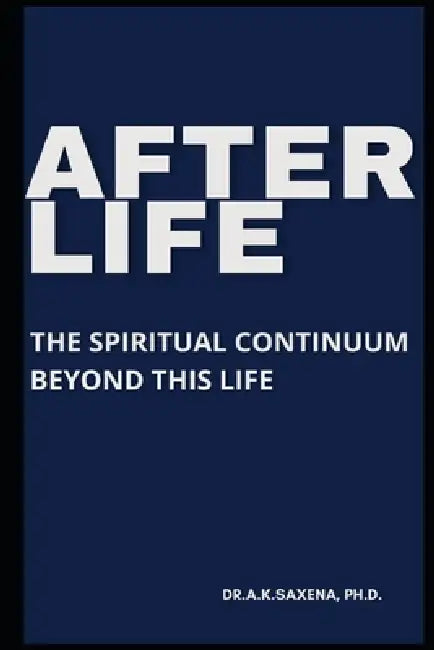Afterlife: The Spiritual Continuum Beyond This Life by A. K. Saxena