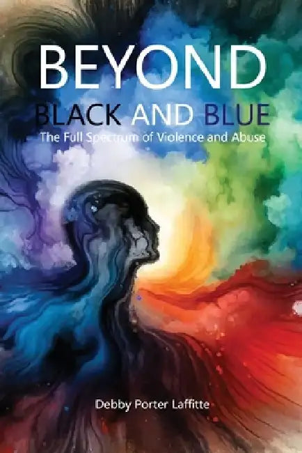Beyond Black and Blue: The Full Spectrum of Violence and Abuse by Debby Porter Laffitte