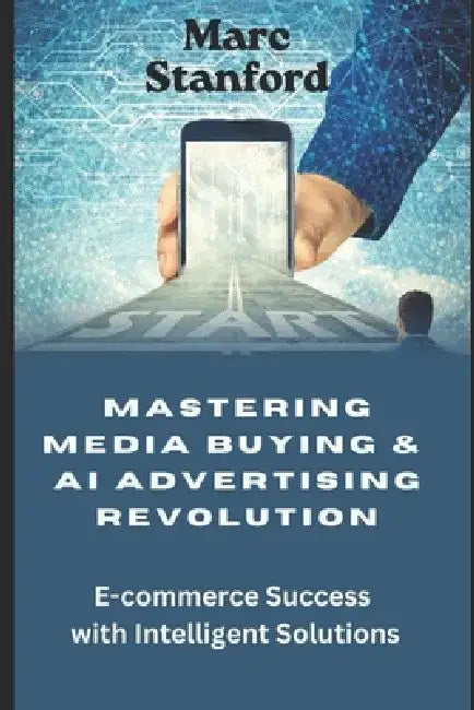 Mastering Media Buying & AI Advertising Revolution: E-commerce Success With Intelligent Solutions by Marc Stanford