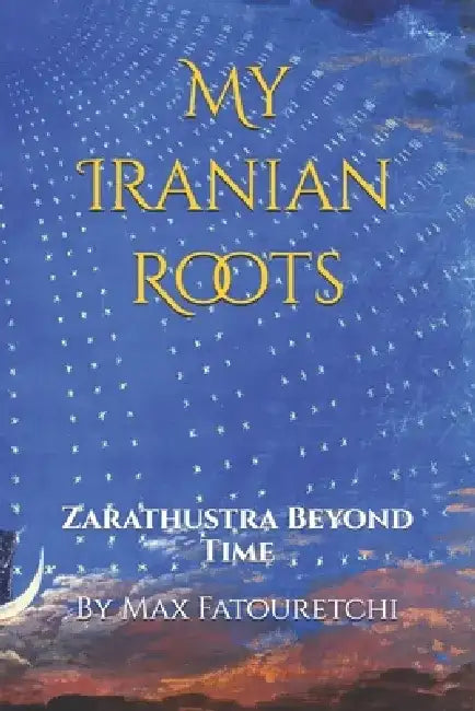My Iranian Roots: Zarathustra Beyond Time by Max Fatouretchi