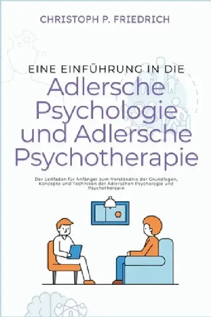 Eine Einführung in die Adlersche Psychologie und Adlersche Psychotherapie: Der Leitfaden für Anfänger zum Verständnis der Grundlagen, Konzepte und Tec by Christoph P. Friedrich