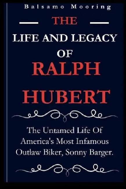 The Life and Legacy of Ralph Hubert: The Untamed Life Of America's Most Infamous Outlaw Biker, Sonny Barger. by Balsamo Mooring