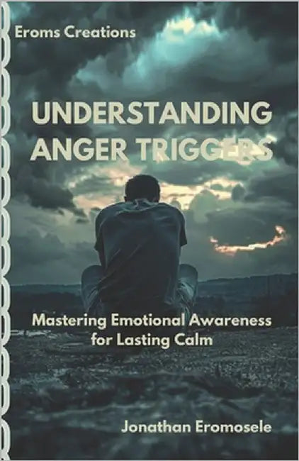 Understanding Anger Triggers: Mastering Emotional Awareness for Lasting Calm by Eromosele, Jonathan