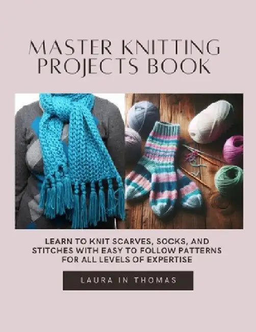 Master Knitting projects Book: Learn to Knit Scarves, Socks, and Stitches with Easy to Follow Patterns for All Levels of Expertise by Laura In Thomas