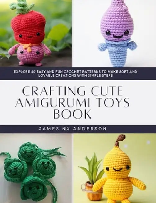 Crafting Cute Amigurumi Toys Book: Explore 40 Easy and Fun Crochet Patterns to Make Soft and Lovable Creations with Simple Steps by James Nx Anderson