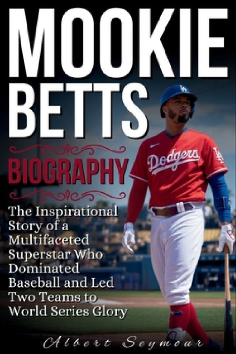 Mookie Betts Biography: The Inspirational Story of a Multifaceted Superstar Who Dominated Baseball and Led Two Teams to World Series Glory by Albert Seymour