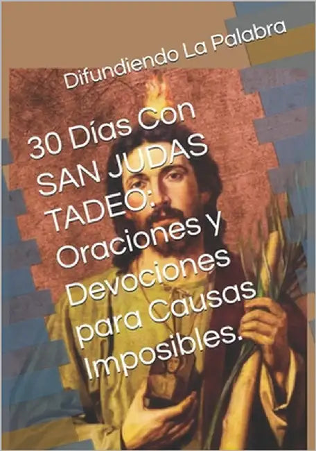 30 Días Con SAN JUDAS TADEO: Oraciones y Devociones para Causas Imposibles. Novena - Triduo - Santo Rosario: Una guía de oraciones y reflexiones para by Palabra, Difundiendo La