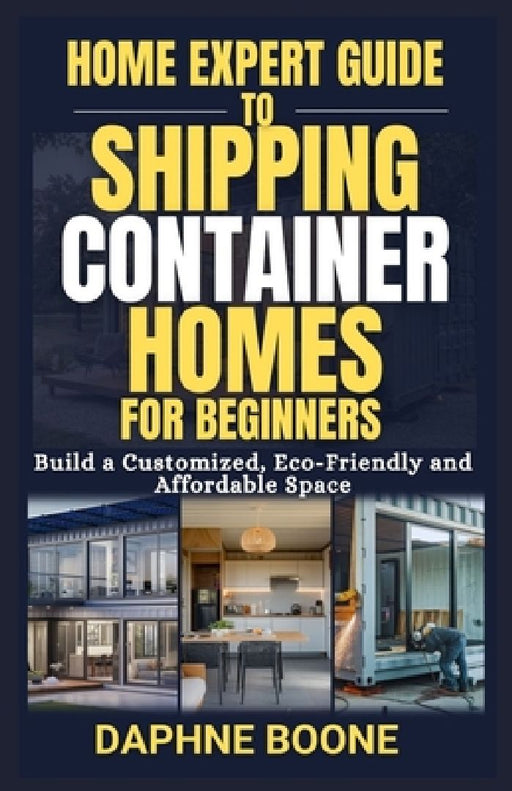 Home Expert Guide to Shipping Container Homes for Beginners: Build a Customized, Eco-Friendly and Affordable Space by Daphne Boone