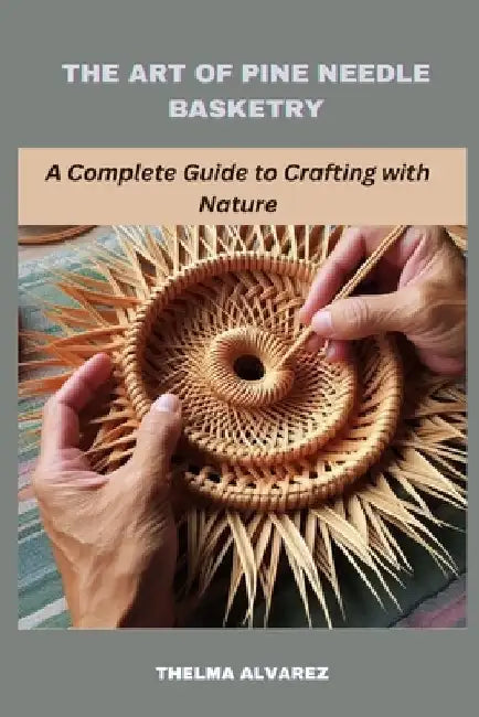 The Art of Pine Needle Basketry: A Complete Guide to Crafting with Nature by Thelma Alvarez