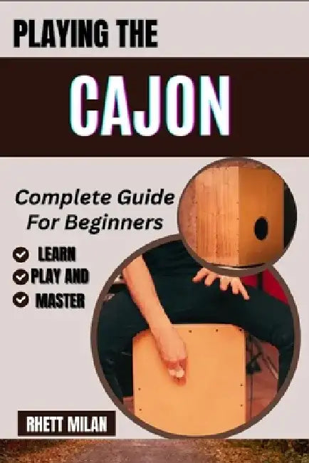 PLAYING THE CAJON Complete Guide For Beginners: Learn Essential Techniques, Music Theory, Rhythms, And Patterns To Play Like A Pro In No Time! - All Y by Rhett Milan