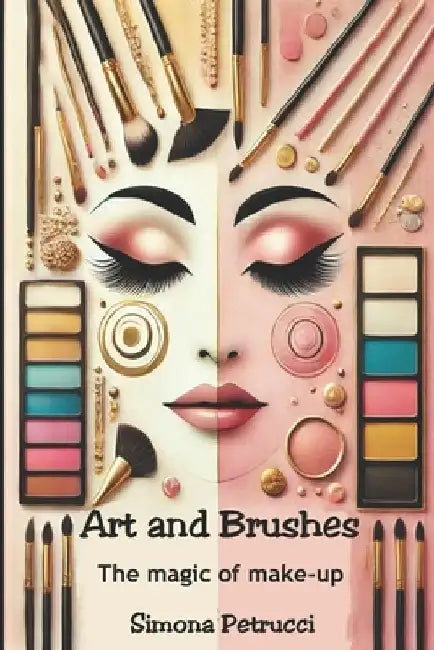 Art and Brushes - The Magic of Makeup: Complete Guide to Makeup: Techniques, Secrets and Tips for Perfect Makeup. Complete guide to professional makeu by Simona Petrucci