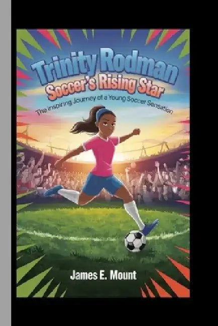 Trinity Rodman: SOCCER'S RISING STAR: The Inspiring Journey of a Young Soccer Sensation by James E. Mount
