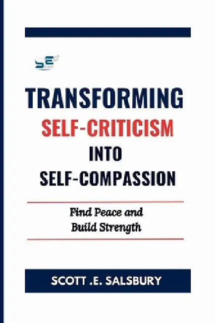Transforming Self-Criticism Into Self-Compassion: Find Peace and Build Strength by Scott E. Salsbury