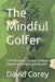 The Mindful Golfer: 12 Practices to Discover a Deeper Connection to Golf and Yourself by David Corey