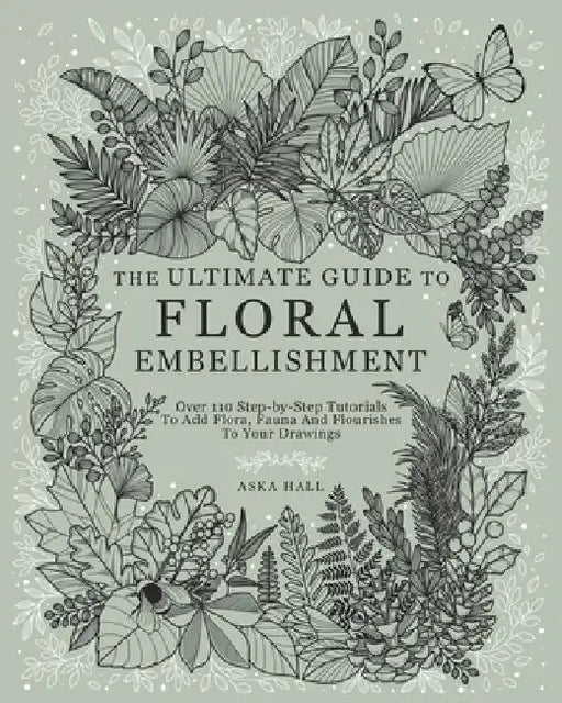 The Ultimate Guide To Floral Embellishment: Over 110 Step-by-Step Tutorials To Add Flora, Fauna And Flourishes To Your Flower Drawings by Aska Hall