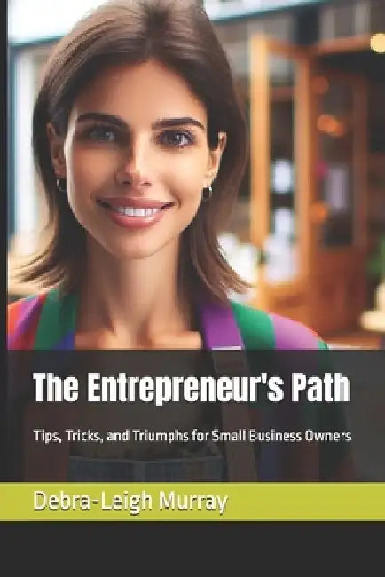 The Entrepreneur's Path: Tips, Tricks, and Triumphs for Small Business Owners by Debra-Leigh Murray