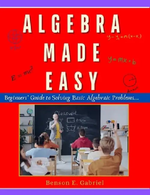 Algebra Made Easy: Simple Beginner's Guide to Solving & Understanding Basic Algebraic Problems... by Benson E. Gabriel