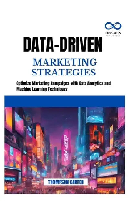 Data-Driven Marketing Strategies: Optimize Marketing Campaigns with Data Analytics and Machine Learning Techniques by Thompson Carter