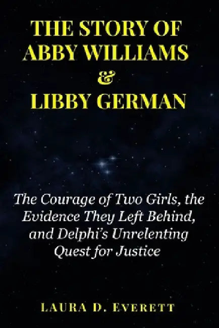 The Story of Abby Williams & Libby German: The Courage of Two Girls, the Evidence They Left Behind, and Delphi's Unrelenting Quest for Justice by Laure D. Everett