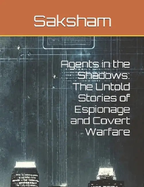 Agents in the Shadows: The Untold Stories of Espionage and Covert Warfare by Saksham Tiwari
