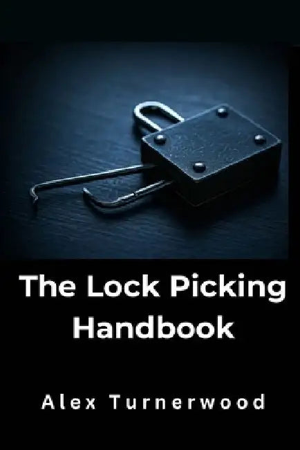The Lock Picking Handbook: A Comprehensive Guide to Lock Picking Techniques and Tools by Alex Turnerwood
