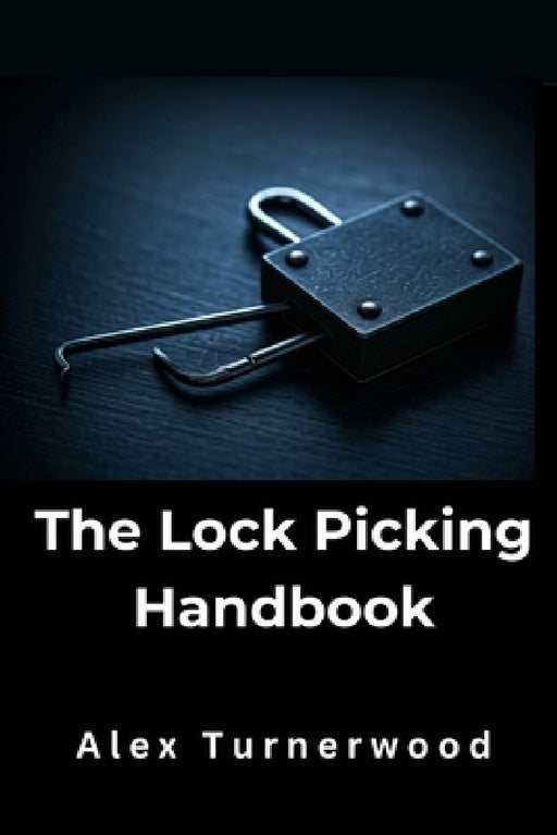 The Lock Picking Handbook: A Comprehensive Guide to Lock Picking Techniques and Tools by Alex Turnerwood