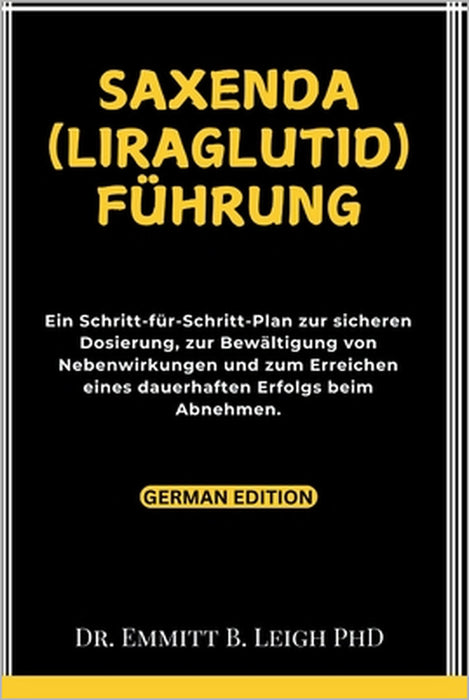 Saxenda (Liraglutid) Führung: Ein Schritt-für-Schritt-Plan zur sicheren Dosierung, zur Bewältigung von Nebenwirkungen und zum Erreichen eines dauerh by Emmitt B. Leigh