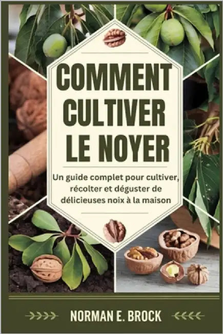 Comment Cultiver Le Noyer: Un guide complet pour cultiver, récolter et déguster de délicieuses noix à la maison by E. Brock, Norman