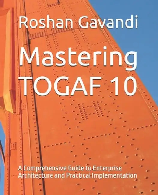 Mastering TOGAF 10: A Comprehensive Guide to Enterprise Architecture and Practical Implementation by Roshan Gavandi