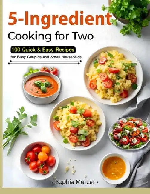 5-Ingredient Cooking for Two: 100 Quick & Easy Recipes for Busy Couples and Small Households by Sophia Mercer