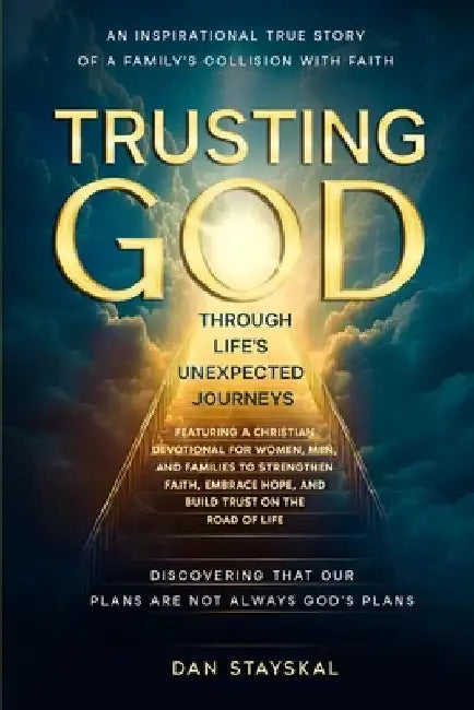 Trusting God Through Life's Unexpected Journeys: An Inspirational True Story, and Christian Devotional, of a Family's Collision with Faith and Discove by Dan Stayskal