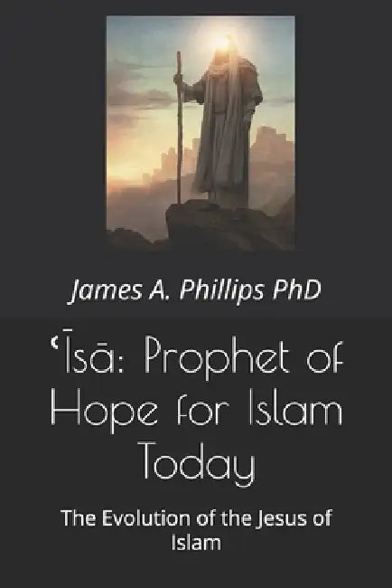 ʿĪsā: Prophet of Hope for Islam Today: The Evolution of the Jesus of Islam by James A. Phillips