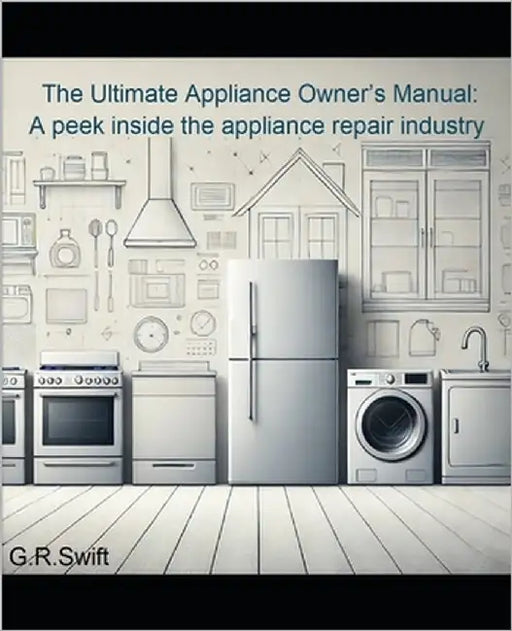 The Ultimate Appliance Owner's Manual: A peek inside the appliance repair industry by Swift, G. R.