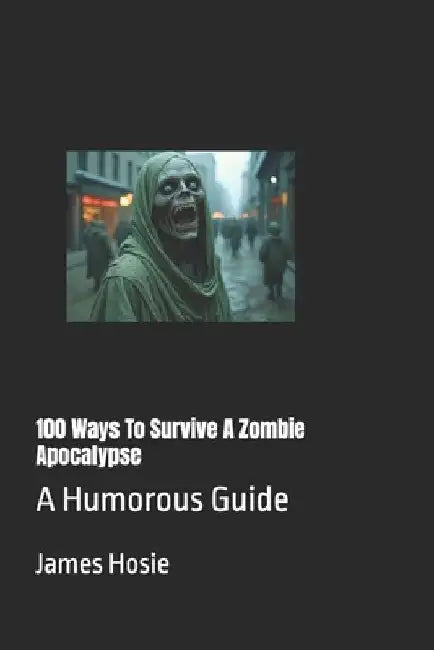 100 Ways To Survive A Zombie Apocalypse: A Humorous Guide by James Hosie