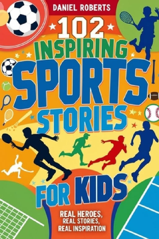 102 Inspiring Sports Stories for Kids: Real Heroes, Real Stories, Real Inspiration by Daniel Roberts