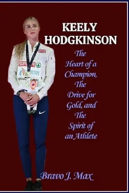 Keely Hodgkinson: The Heart of a Champion, The Drive for Gold, and The Spirit of an Athlete by Bravo J. Max
