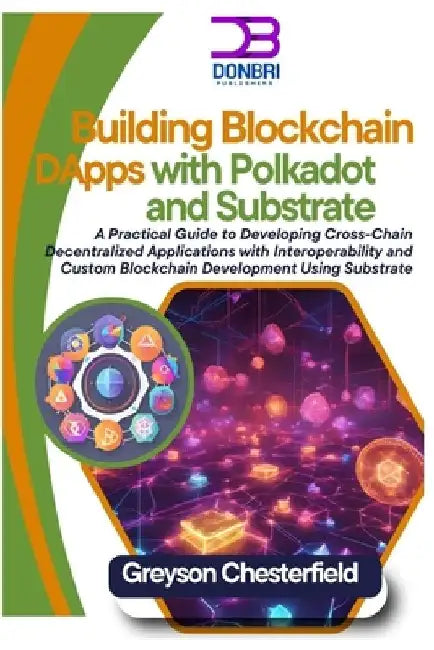 Building Blockchain DApps with Polkadot and Substrate: A Practical Guide to Developing Cross-Chain Decentralized Applications with Interoperability an by Greyson Chesterfield