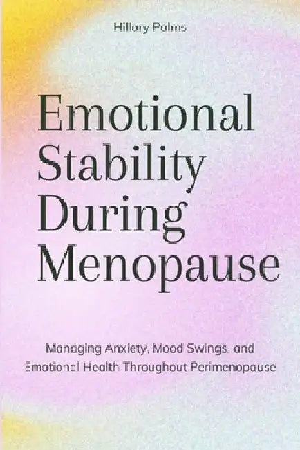 Emotional Stability During Menopause: Managing Anxiety, Mood Swings, and Emotional Health Throughout Perimenopause by Hillary Palms