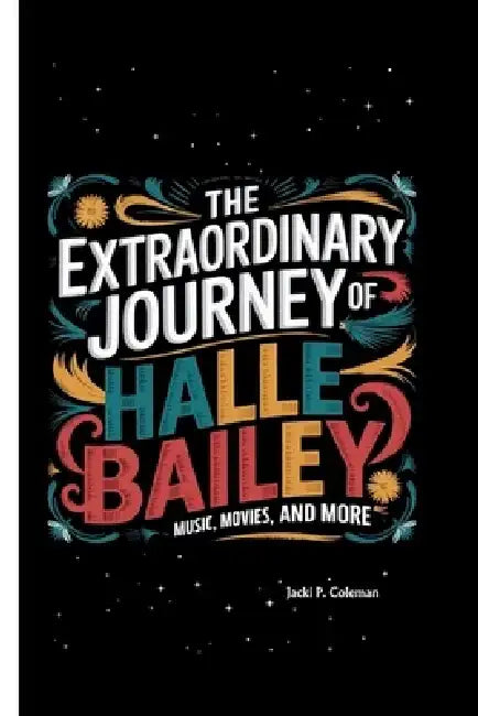 THE EXTRAORDINARY JOURNEY Of HALLE BAILEY: Music, Movies, and More by Jacki P. Coleman
