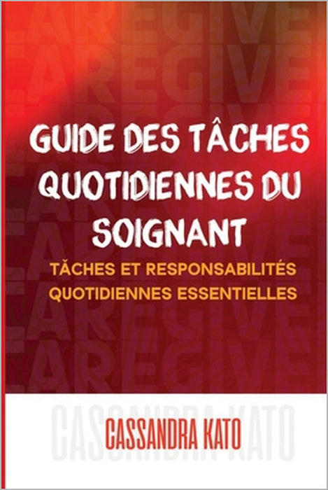 Guide des tâches quotidiennes du soignant: Tâches et responsabilités quotidiennes essentielles by Cassandra Kato