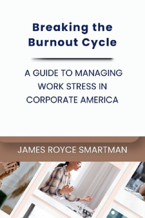 Breaking the Burnout Cycle: A Guide to Managing Work Stress in Corporate America by James Royce Smartman