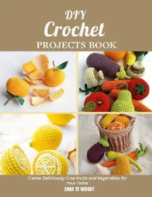 DIY Crochet Projects Book: Create Deliciously Cute Fruits and Vegetables for Your Table by Anna Te Wright
