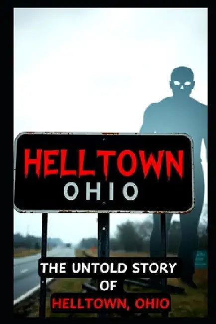 The Untold Story of HELLTOWN, Ohio: Scary Ghosts, Monsters, Demons, and Hauntings by Tom Townsend