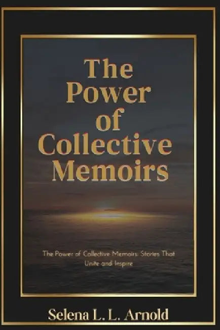 The Power of The Collective Memoirs: Collective Memoirs, Inspirational Memoirs, Personal Growth Stories, Stories of Resilience, Legacy and Connection, by Selena L. L. Arnold
