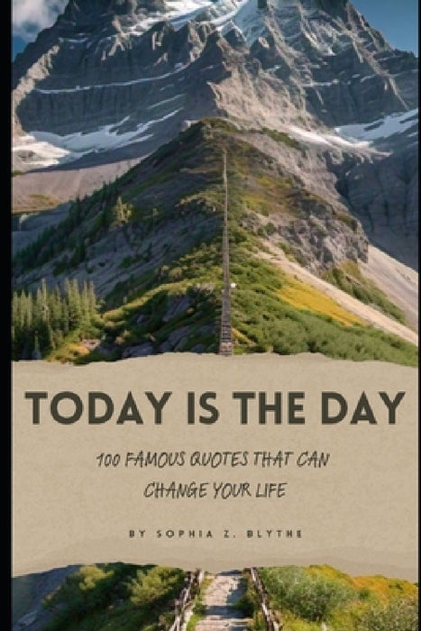 Today is the Day: 100 Famous Quotes That Can Change Your Life by Sophia Z. Blythe