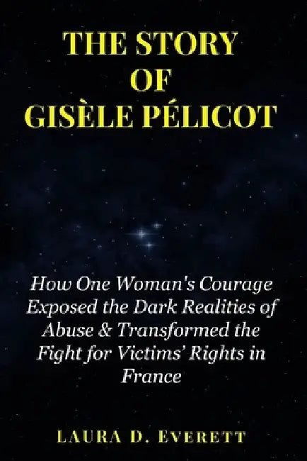 The Story of Gisèle Pélicot: How One Woman's Courage Exposed the Dark Realities of Abuse & Transformed the Fight for Victims' Rights in France by Laura D. Everett