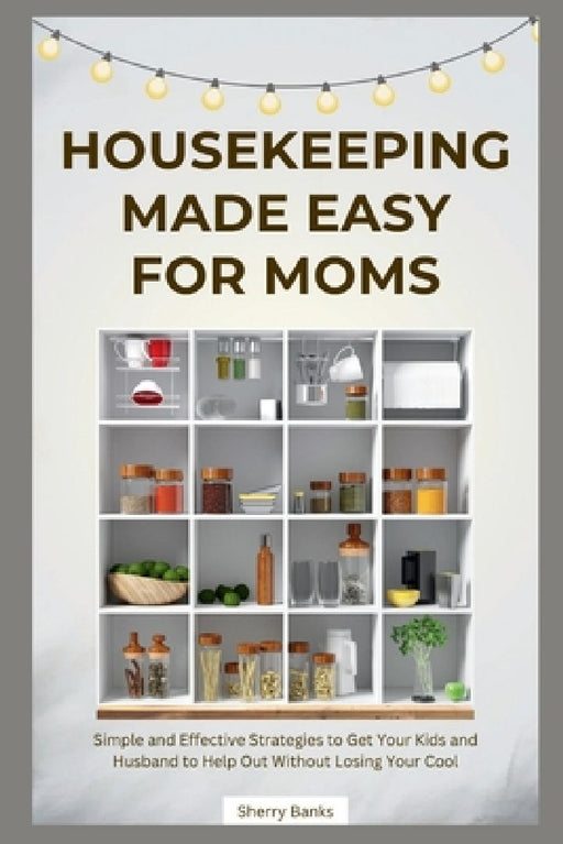 Housekeeping Made Easy for Moms: Simple and Effective Strategies to Get Your Kids and Husband to Help Out Without Losing Your Cool by Sherry Banks
