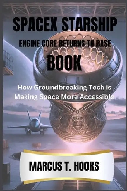 Spacex Starship Engine Core Returns to Base Book: How Groundbreaking Tech is Making Space More Accessible by Marcus T. Hooks